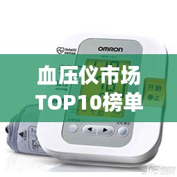 血压仪市场TOP10榜单揭晓，选购最佳血压监测设备全攻略