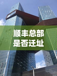 顺丰总部是否迁址周口？最新消息揭秘！