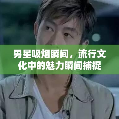 男星吸烟瞬间，流行文化中的魅力瞬间捕捉
