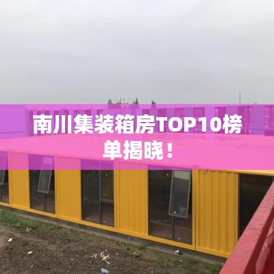 南川集装箱房TOP10榜单揭晓！
