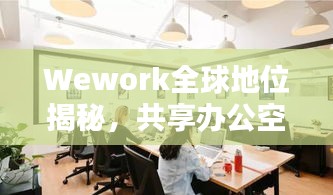 Wework全球地位揭秘，共享办公空间的领导者风采