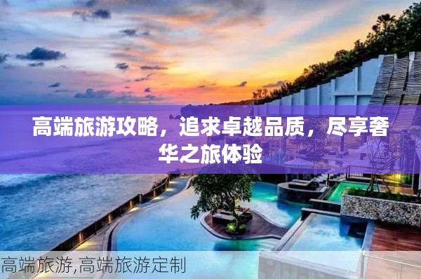 高端旅游攻略，追求卓越品质，尽享奢华之旅体验
