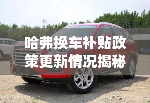 哈弗换车补贴政策更新情况揭秘