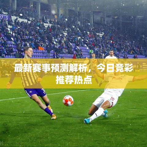 最新赛事预测解析，今日竞彩推荐热点
