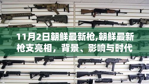 朝鲜最新枪支亮相，背景、影响与时代地位分析