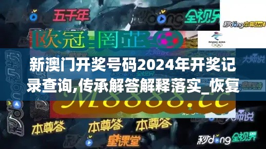 新澳门开奖号码2024年开奖记录查询,传承解答解释落实_恢复版83.364