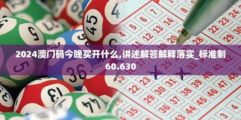 2024澳门码今晚买开什么,讲述解答解释落实_标准制60.630