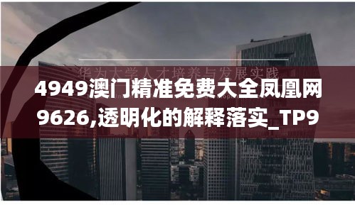 4949澳门精准免费大全凤凰网9626,透明化的解释落实_TP90.162