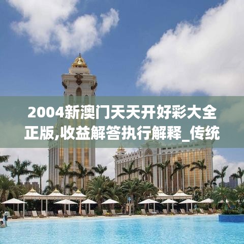 2004新澳门天天开好彩大全正版,收益解答执行解释_传统款31.289