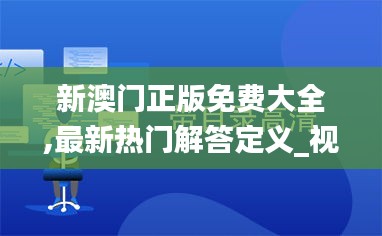 新澳门正版免费大全,最新热门解答定义_视频版ZSG795.88