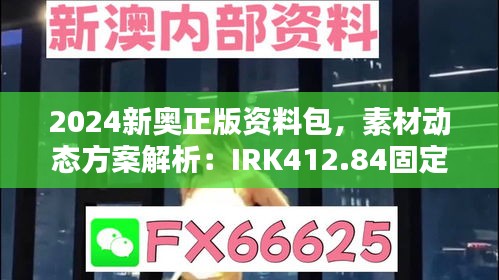 2024新奥正版资料包，素材动态方案解析：IRK412.84固定版