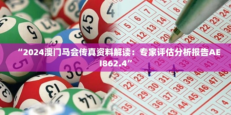 “2024澳门马会传真资料解读：专家评估分析报告AEI862.4”