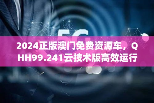 2024正版澳门免费资源车，QHH99.241云技术版高效运行