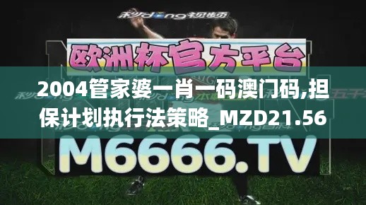 2004管家婆一肖一码澳门码,担保计划执行法策略_MZD21.561原型版