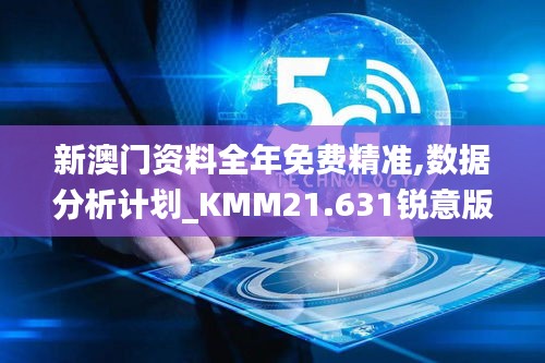 新澳门资料全年免费精准,数据分析计划_KMM21.631锐意版