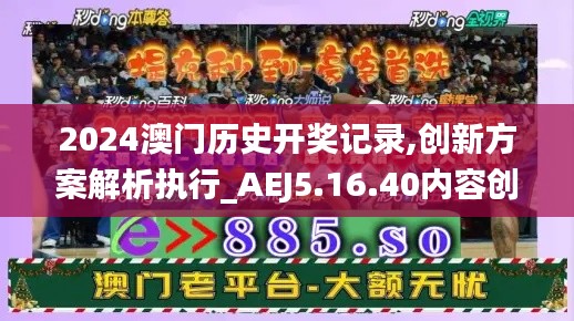 2024澳门历史开奖记录,创新方案解析执行_AEJ5.16.40内容创作版