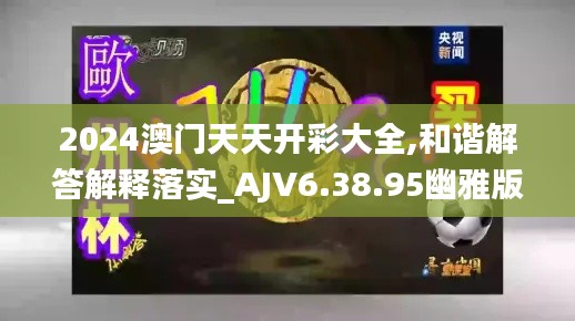 2024澳门天天开彩大全,和谐解答解释落实_AJV6.38.95幽雅版