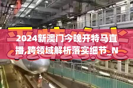 2024新澳门今晚开特马直播,跨领域解析落实细节_NMJ6.20.82内容创作版