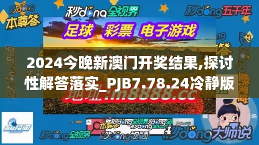 2024今晚新澳门开奖结果,探讨性解答落实_PJB7.78.24冷静版