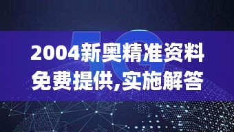 2004新奥精准资料免费提供,实施解答解释落实_XQO4.50.70黑科技版