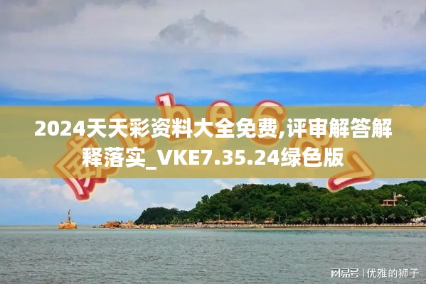 2024天天彩资料大全免费,评审解答解释落实_VKE7.35.24绿色版