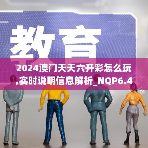 2024澳门天天六开彩怎么玩,实时说明信息解析_NQP6.44.88优选版