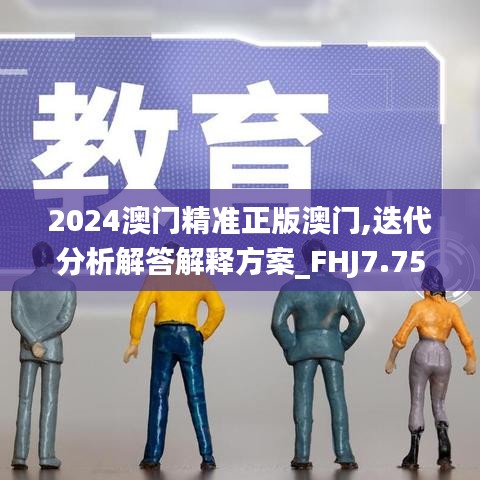 2024澳门精准正版澳门,迭代分析解答解释方案_FHJ7.75.62娱乐版