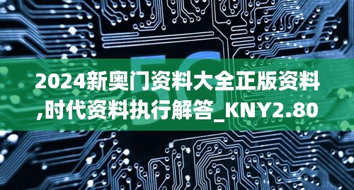 2024新奥门资料大全正版资料,时代资料执行解答_KNY2.80.80精选版