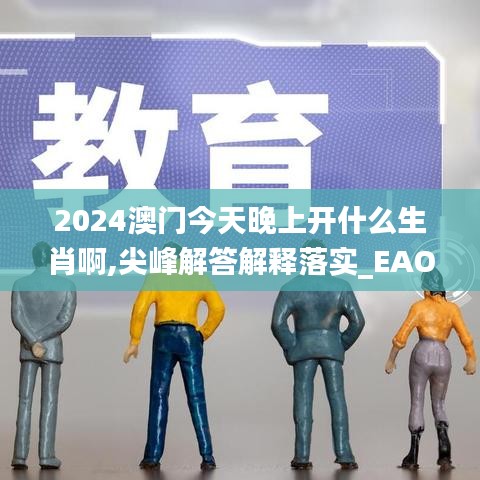 2024澳门今天晚上开什么生肖啊,尖峰解答解释落实_EAO3.17.56动态版