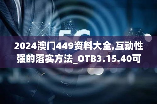 2024澳门449资料大全,互动性强的落实方法_OTB3.15.40可靠性版