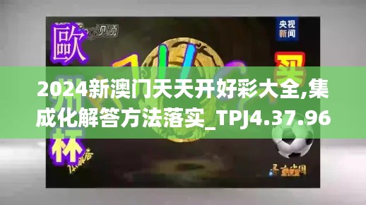 2024新澳门天天开好彩大全,集成化解答方法落实_TPJ4.37.96颠覆版