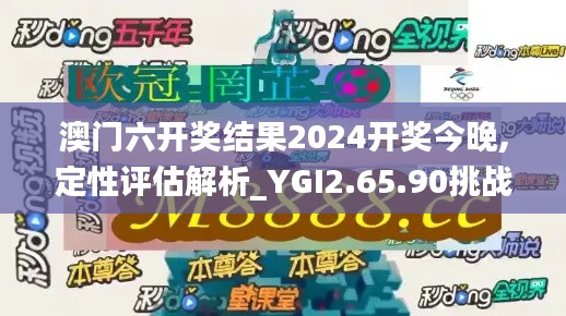 澳门六开奖结果2024开奖今晚,定性评估解析_YGI2.65.90挑战版