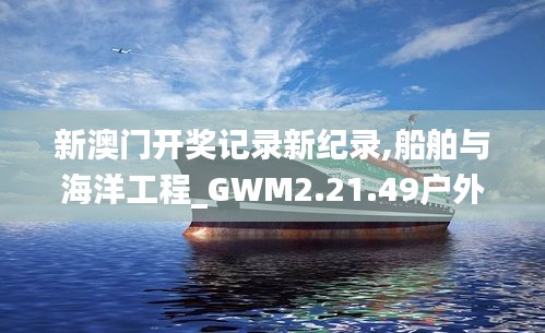 新澳门开奖记录新纪录,船舶与海洋工程_GWM2.21.49户外版