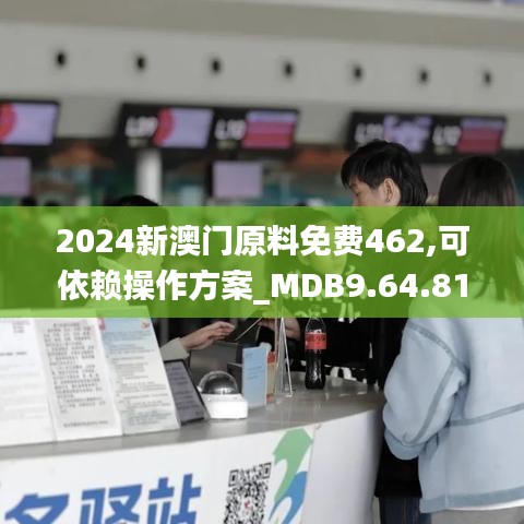 2024新澳门原料免费462,可依赖操作方案_MDB9.64.81全景版