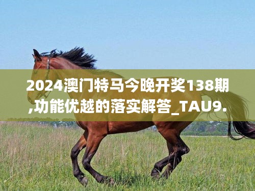 2024澳门特马今晚开奖138期,功能优越的落实解答_TAU9.71.45神秘版