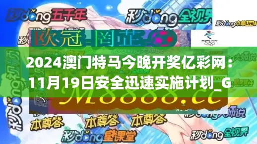 2024澳门特马今晚开奖亿彩网：11月19日安全迅速实施计划_GNA7.16.42视频版