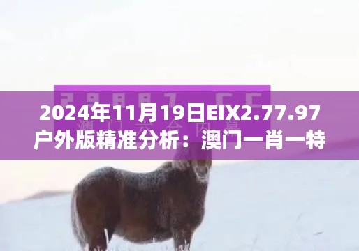 2024年11月19日EIX2.77.97户外版精准分析：澳门一肖一特100免费解读