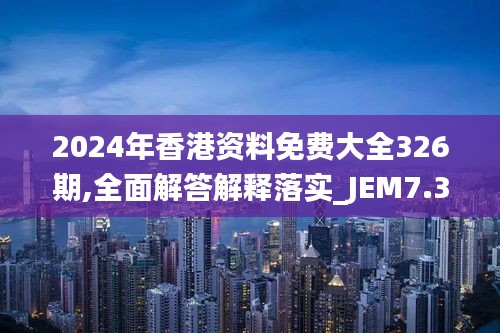 2024年香港资料免费大全326期,全面解答解释落实_JEM7.37.29品牌版