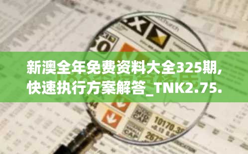 新澳全年免费资料大全325期,快速执行方案解答_TNK2.75.98天然版