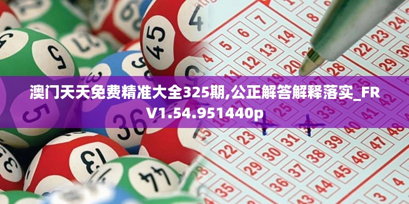 澳门天天免费精准大全325期,公正解答解释落实_FRV1.54.951440p