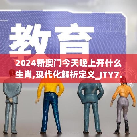 2024新澳门今天晚上开什么生肖,现代化解析定义_JTY7.66.29冒险版