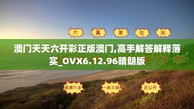 澳门天天六开彩正版澳门,高手解答解释落实_OVX6.12.96晴朗版