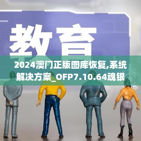 2024澳门正版图库恢复,系统解决方案_OFP7.10.64魂银版