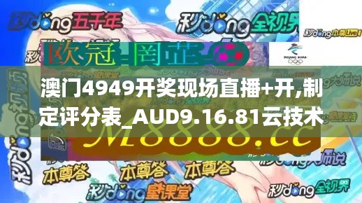 澳门4949开奖现场直播+开,制定评分表_AUD9.16.81云技术版