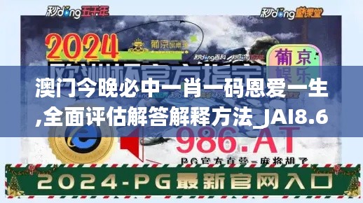 澳门今晚必中一肖一码恩爱一生,全面评估解答解释方法_JAI8.64.75增强版