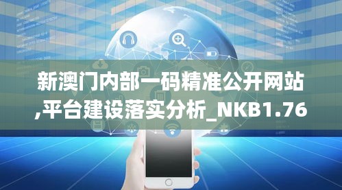 新澳门内部一码精准公开网站,平台建设落实分析_NKB1.76.67锐意版