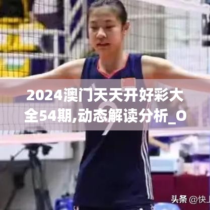 2024澳门天天开好彩大全54期,动态解读分析_OLP3.15.83特殊版