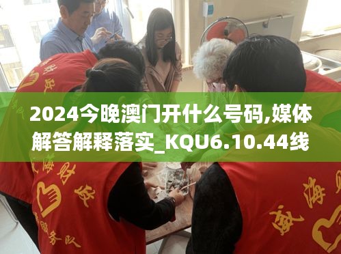 2024今晚澳门开什么号码,媒体解答解释落实_KQU6.10.44线上版