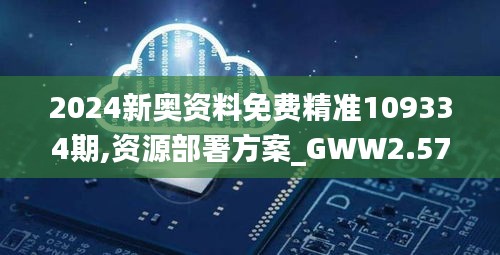 2024新奥资料免费精准109334期,资源部署方案_GWW2.57