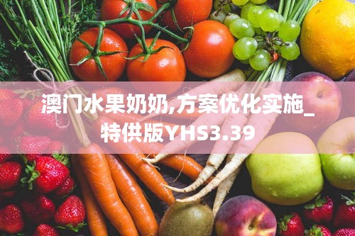 澳门水果奶奶,方案优化实施_特供版YHS3.39